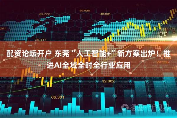 配资论坛开户 东莞“人工智能+”新方案出炉！推进AI全域全时全行业应用