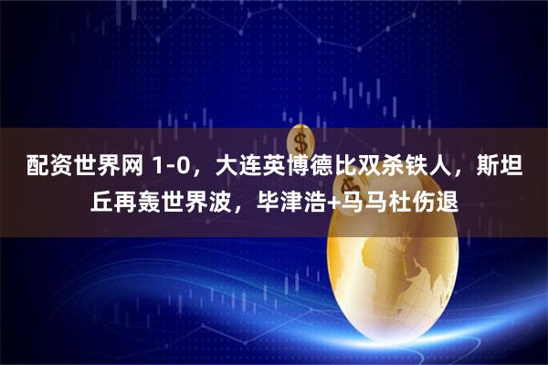 配资世界网 1-0，大连英博德比双杀铁人，斯坦丘再轰世界波，毕津浩+马马杜伤退