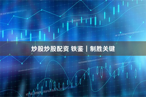 炒股炒股配资 铁鉴｜制胜关键