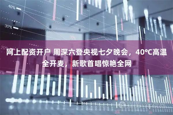 网上配资开户 周深六登央视七夕晚会，40℃高温全开麦，新歌首唱惊艳全网