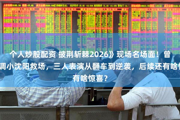个人炒股配资 披荆斩棘2026》现场名场面！曾辉跑调小沈阳救场，三人表演从翻车到逆袭，后续还有啥惊喜？