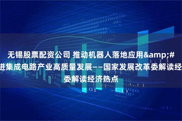 无锡股票配资公司 推动机器人落地应用 促进集成电路产业高质量发展——国家发展改革委解读经济热点