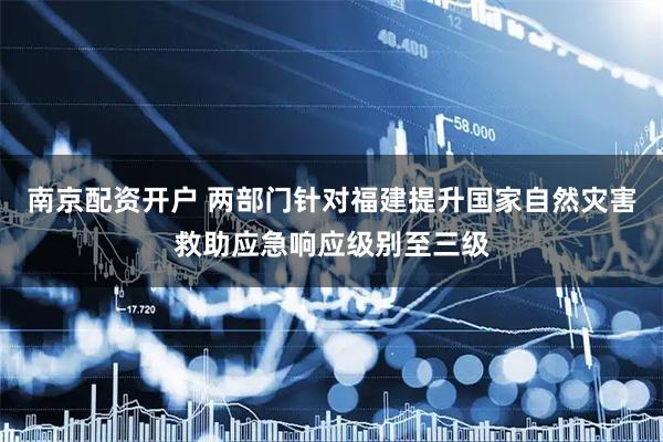 南京配资开户 两部门针对福建提升国家自然灾害救助应急响应级别至三级
