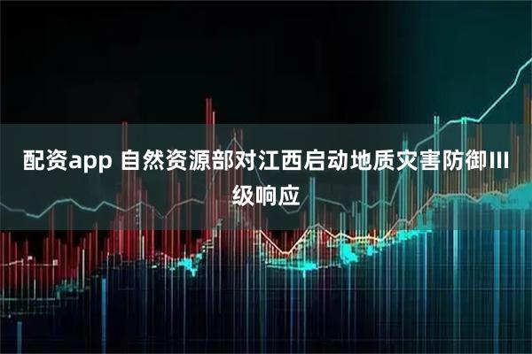 配资app 自然资源部对江西启动地质灾害防御Ⅲ级响应