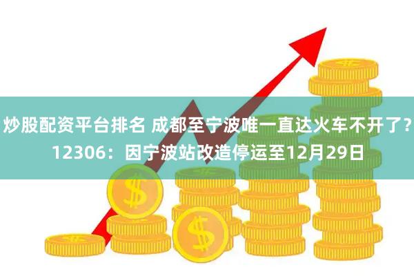 炒股配资平台排名 成都至宁波唯一直达火车不开了？12306：因宁波站改造停运至12月29日