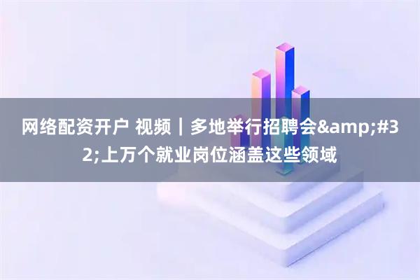 网络配资开户 视频｜多地举行招聘会 上万个就业岗位涵盖这些领域