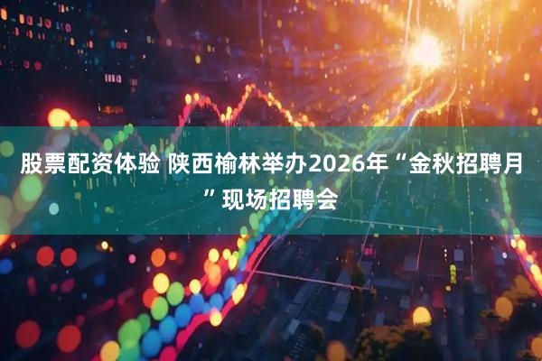 股票配资体验 陕西榆林举办2026年“金秋招聘月”现场招聘会