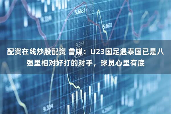 配资在线炒股配资 鲁媒：U23国足遇泰国已是八强里相对好打的对手，球员心里有底