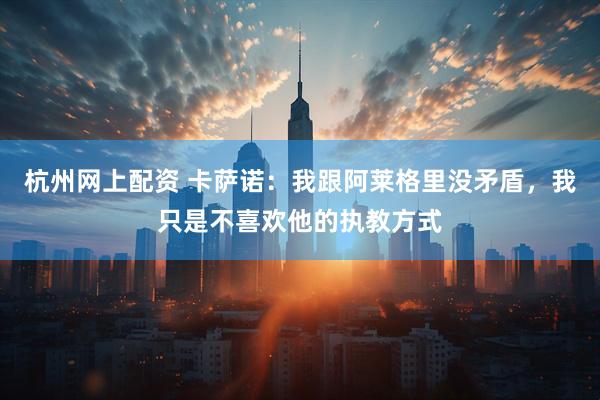 杭州网上配资 卡萨诺：我跟阿莱格里没矛盾，我只是不喜欢他的执教方式