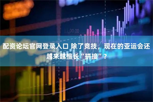 配资论坛官网登录入口 除了竞技，现在的亚运会还越来越擅长“拼接”？