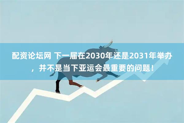 配资论坛网 下一届在2030年还是2031年举办，并不是当下亚运会最重要的问题！